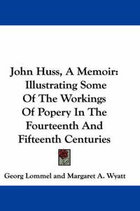 Cover image for John Huss, a Memoir: Illustrating Some of the Workings of Popery in the Fourteenth and Fifteenth Centuries