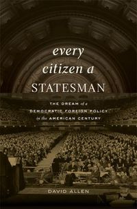 Cover image for Every Citizen a Statesman: The Dream of a Democratic Foreign Policy in the American Century