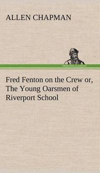 Cover image for Fred Fenton on the Crew or, The Young Oarsmen of Riverport School