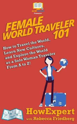 Female World Traveler 101: How to Travel the World, Learn New Cultures, and Explore the World as a Solo Woman Traveler From A to Z!