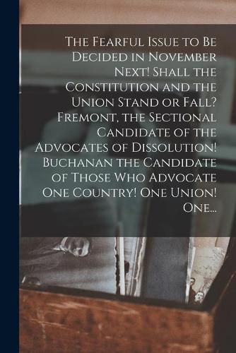 Cover image for The Fearful Issue to Be Decided in November Next! Shall the Constitution and the Union Stand or Fall? Fremont, the Sectional Candidate of the Advocates of Dissolution! Buchanan the Candidate of Those Who Advocate One Country! One Union! One...