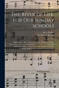 Cover image for The River of Life, for Our Sunday Schools: a Superior and Rich Collection of New and Popular Music; Consisting of Choruses, Part Songs, Solos, Duets, Together With Selections for Every Department of Sunday School Work, Including Anniversaries, ...