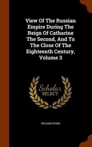 View of the Russian Empire During the Reign of Catharine the Second, and to the Close of the Eighteenth Century, Volume 3