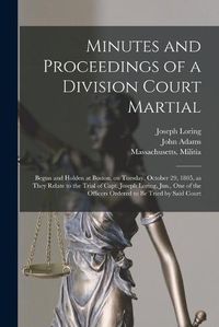 Cover image for Minutes and Proceedings of a Division Court Martial: Begun and Holden at Boston, on Tuesday, October 29, 1805, as They Relate to the Trial of Capt. Joseph Loring, Jun., One of the Officers Ordered to Be Tried by Said Court