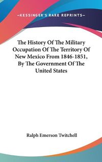 Cover image for The History of the Military Occupation of the Territory of New Mexico from 1846-1851, by the Government of the United States