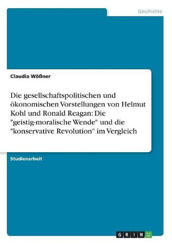 Cover image for Die Gesellschaftspolitischen Und  konomischen Vorstellungen Von Helmut Kohl Und Ronald Reagan: Die Geistig-Moralische Wende Und Die Konservative Revolution Im Vergleich