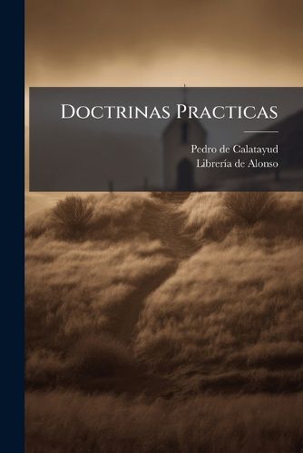 Cover image for Doctrinas Practicas: Que Solia Explicar En Sus Misiones El V.P. Pedro de Calatayud ... de La Extinguida Compa Ia de Jesus ...: Tomo Quarto