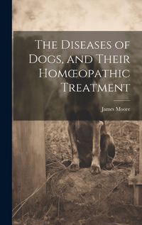Cover image for The Diseases of Dogs, and Their Homoeopathic Treatment