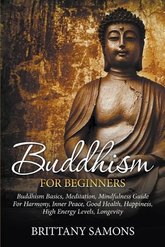 Cover image for Buddhism For Beginners: Buddhism Basics, Meditation, Mindfulness Guide For Harmony, Inner Peace, Good Health, Happiness, High Energy Levels, Longevity