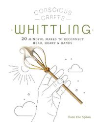 Cover image for Conscious Crafts: Whittling: 20 mindful makes to reconnect head, heart & hands