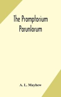 Cover image for The Promptorium Parunlorum; The First English-Latin Dictionary Edited From The Manuscript in The Chapter Library at Winchester, With Introduction, Notes, and Glossaries