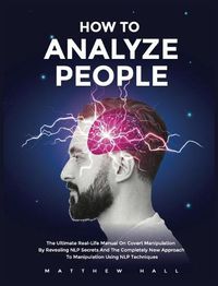 Cover image for How to Analyze People: The Ultimate Real-Life Manual On Covert Manipulation By Revealing NLP Secrets And The Completely New Approach To Manipulation Using NLP Techniques