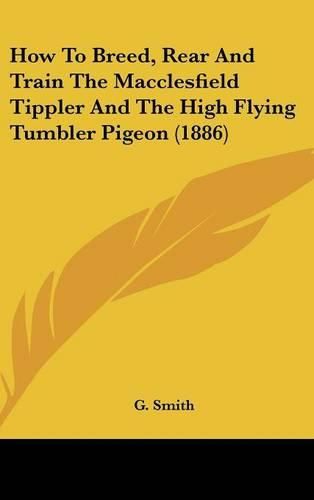 Cover image for How to Breed, Rear and Train the Macclesfield Tippler and the High Flying Tumbler Pigeon (1886)