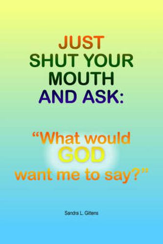 Cover image for Just Shut Your Mouth and Ask: What Would GOD Want Me to Say?