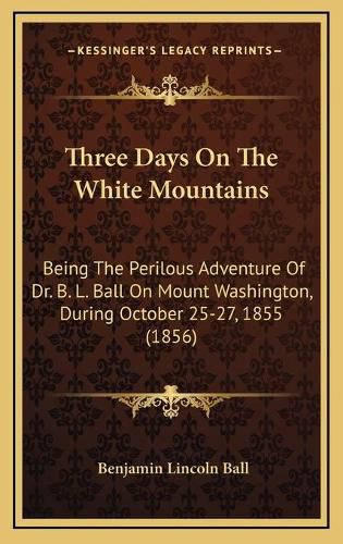 Cover image for Three Days on the White Mountains: Being the Perilous Adventure of Dr. B. L. Ball on Mount Washington, During October 25-27, 1855 (1856)