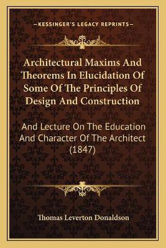 Architectural Maxims and Theorems in Elucidation of Some of the Principles of Design and Construction: And Lecture on the Education and Character of the Architect (1847)