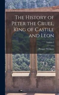 Cover image for The History of Peter the Cruel, King of Castile and Leon; Volume 2