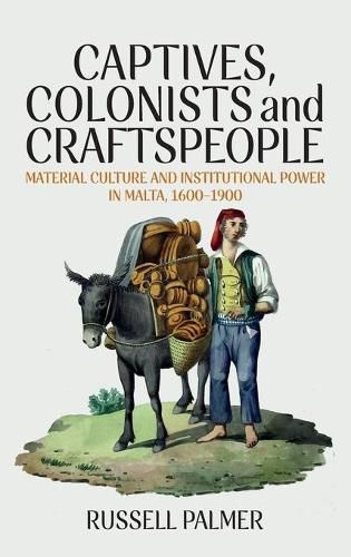 Captives, Colonists and Craftspeople: Material Culture and Institutional Power in Malta, 1600-1900