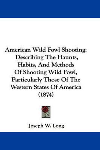 Cover image for American Wild Fowl Shooting: Describing The Haunts, Habits, And Methods Of Shooting Wild Fowl, Particularly Those Of The Western States Of America (1874)