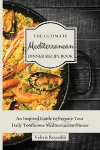 Cover image for The Ultimate Mediterranean Dinner Recipe Book: An Inspired Guide to Prepare Your Daily Toothsome Mediterranean Dinner