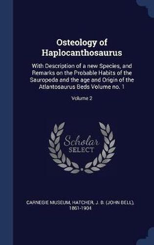 Osteology of Haplocanthosaurus: With Description of a New Species, and Remarks on the Probable Habits of the Sauropoda and the Age and Origin of the Atlantosaurus Beds Volume No. 1; Volume 2