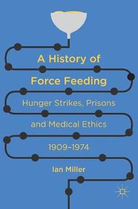 Cover image for A History of Force Feeding: Hunger Strikes, Prisons and Medical Ethics, 1909-1974