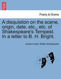 Cover image for A Disquistion on the Scene, Origin, Date, Etc., Etc. of Shakespeare's Tempest. in a Letter to B. H. Bright.