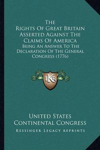 Cover image for The Rights of Great Britain Asserted Against the Claims of America: Being an Answer to the Declaration of the General Congress (1776)