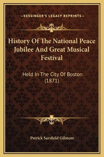 Cover image for History of the National Peace Jubilee and Great Musical Festival: Held in the City of Boston (1871)