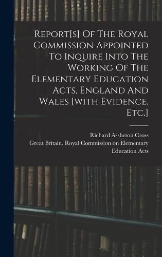 Report[s] Of The Royal Commission Appointed To Inquire Into The Working Of The Elementary Education Acts, England And Wales [with Evidence, Etc.]