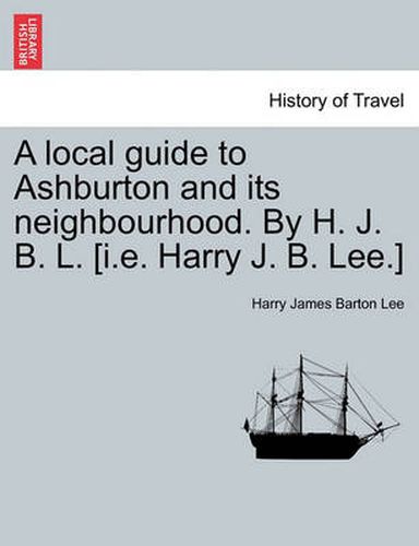 Cover image for A Local Guide to Ashburton and Its Neighbourhood. by H. J. B. L. [i.E. Harry J. B. Lee.]