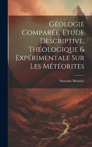 Cover image for Geologie Comparee. Etude Descriptive, Theologique & Experimentale Sur Les Meteorites