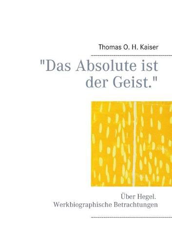 Das Absolute ist der Geist.: UEber Hegel. Werkbiographische Betrachtungen