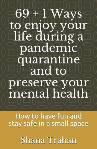 Cover image for 69 + 1 Ways to enjoy your life during a pandemic quarantine and to preserve your mental health: How to have fun and stay safe in a small space