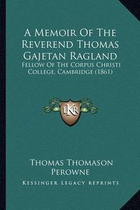 Cover image for A Memoir of the Reverend Thomas Gajetan Ragland: Fellow of the Corpus Christi College, Cambridge (1861)