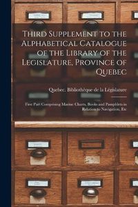 Cover image for Third Supplement to the Alphabetical Catalogue of the Library of the Legislature, Province of Quebec [microform]: First Part Comprising Marine Charts, Books and Pamphlets in Relation to Navigation, Etc