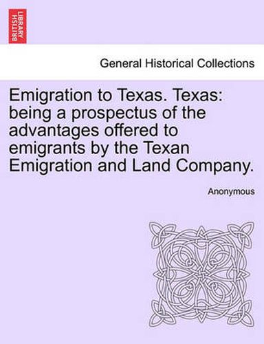 Cover image for Emigration to Texas. Texas: Being a Prospectus of the Advantages Offered to Emigrants by the Texan Emigration and Land Company.