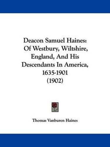 Cover image for Deacon Samuel Haines: Of Westbury, Wiltshire, England, and His Descendants in America, 1635-1901 (1902)