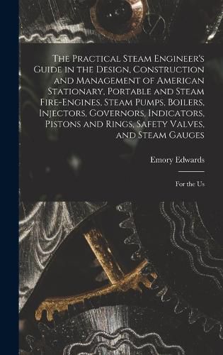 Cover image for The Practical Steam Engineer's Guide in the Design, Construction and Management of American Stationary, Portable and Steam Fire-Engines, Steam Pumps, Boilers, Injectors, Governors, Indicators, Pistons and Rings, Safety Valves, and Steam Gauges