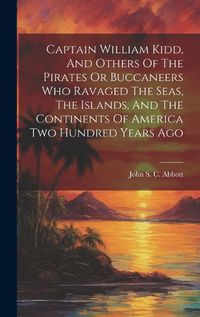 Cover image for Captain William Kidd, And Others Of The Pirates Or Buccaneers Who Ravaged The Seas, The Islands, And The Continents Of America Two Hundred Years Ago