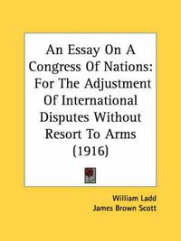 Cover image for An Essay on a Congress of Nations: For the Adjustment of International Disputes Without Resort to Arms (1916)