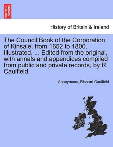 Cover image for The Council Book of the Corporation of Kinsale, from 1652 to 1800. Illustrated. ... Edited from the original, with annals and appendices compiled from public and private records, by R. Caulfield.