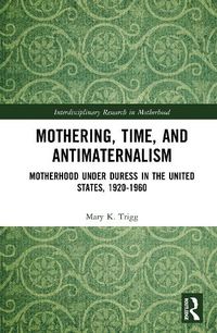 Cover image for Mothering, Time, and Antimaternalism: Motherhood Under Duress in the United States, 1920-1960