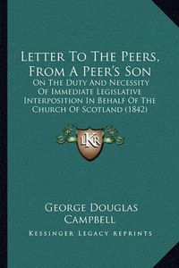 Cover image for Letter to the Peers, from a Peer's Son: On the Duty and Necessity of Immediate Legislative Interposition in Behalf of the Church of Scotland (1842)