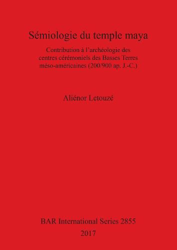 Cover image for Semiologie du temple maya: Contribution a l'archeologie des centres ceremoniels des Basses Terres meso-americaines (200/900 ap. J.-C.)