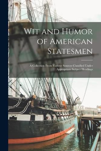 Cover image for Wit and Humor of American Statesmen: a Collection From Various Sources Classified Under Appropriate Subject Headings