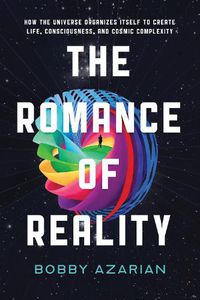 Cover image for The Romance of Reality: How the Universe Organizes Itself to Create Life, Consciousness, and Cosmic Complexity