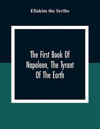 Cover image for The First Book Of Napoleon, The Tyrant Of The Earth: Written In The 5813Th Year Of The World 1809Th Year Of The Christian Era