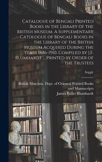 Cover image for Catalogue of Bengali Printed Books in the Library of the British Museum. A Supplementary Catologue of Bengali Books in the Library of the British Museum Acquired During the Years 1886-1910. Compiled by J.F. Blumhardt ... Printed by Order of the Trustees; S