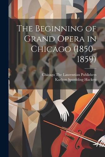 Cover image for The Beginning of Grand Opera in Chicago (1850-1859)